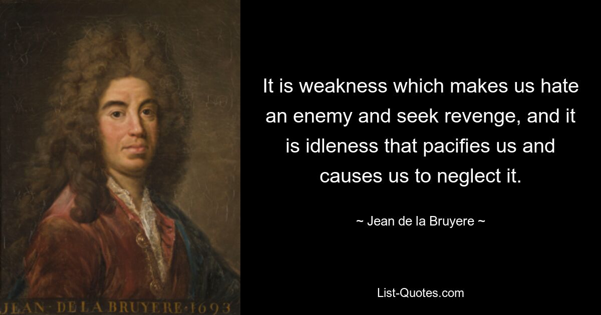 It is weakness which makes us hate an enemy and seek revenge, and it is idleness that pacifies us and causes us to neglect it. — © Jean de la Bruyere