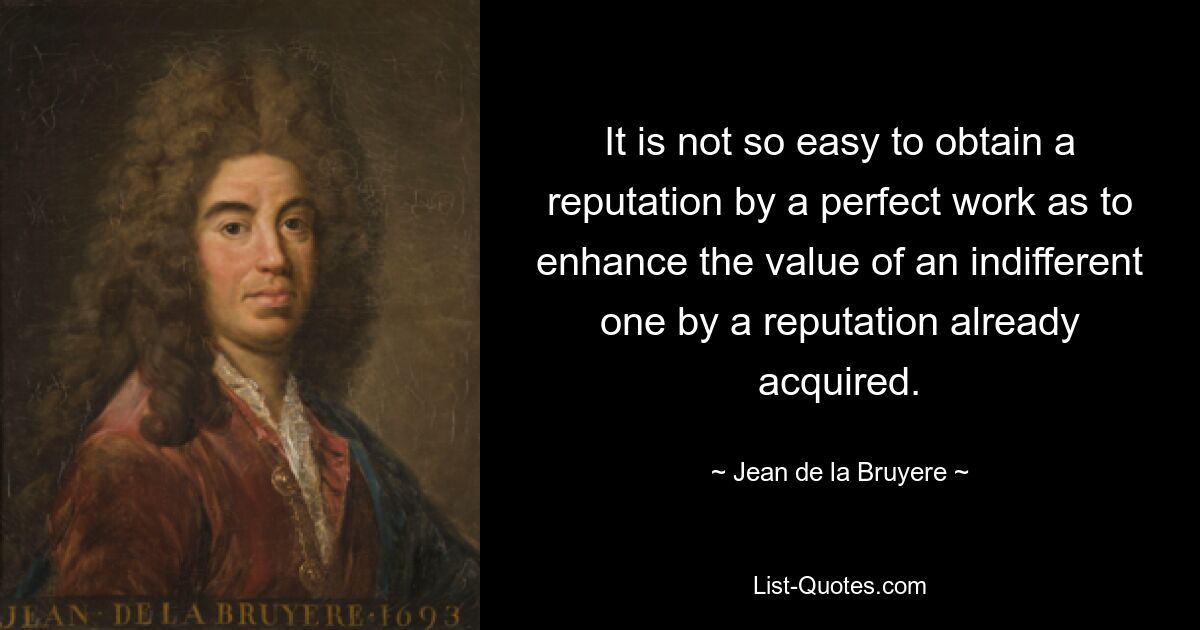 It is not so easy to obtain a reputation by a perfect work as to enhance the value of an indifferent one by a reputation already acquired. — © Jean de la Bruyere