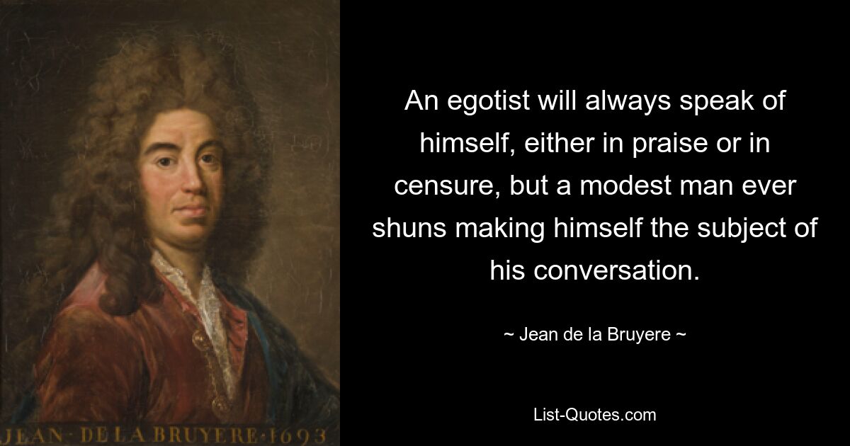 Эгоист всегда будет говорить о себе либо с похвалой, либо с порицанием, но скромный человек всегда избегает делать себя предметом разговора. — © Жан де ла Брюйер 