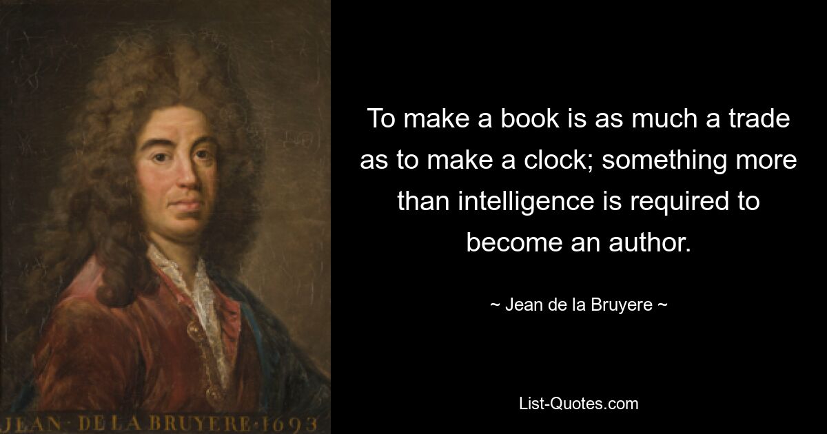 To make a book is as much a trade as to make a clock; something more than intelligence is required to become an author. — © Jean de la Bruyere