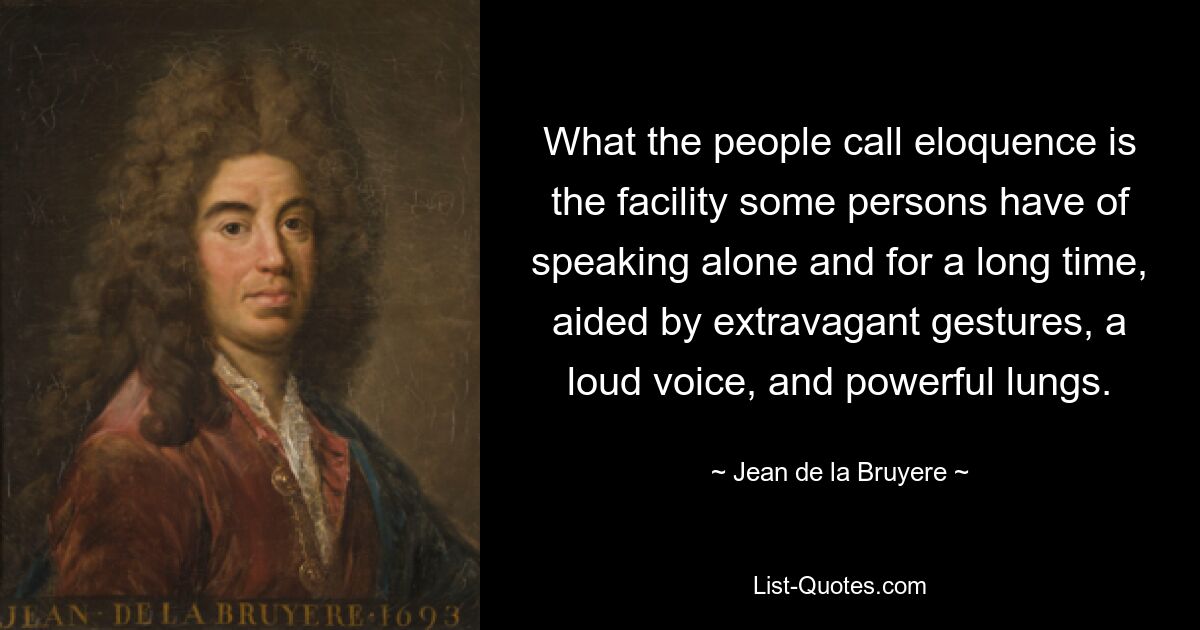 То, что люди называют красноречием, — это способность некоторых людей говорить в одиночку и в течение длительного времени, чему способствуют экстравагантные жесты, громкий голос и мощные легкие. — © Жан де ла Брюйер 