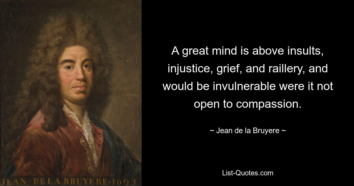 Великий ум выше оскорблений, несправедливости, горя и насмешек и был бы неуязвим, если бы не был открыт для сострадания. — © Жан де ла Брюйер 