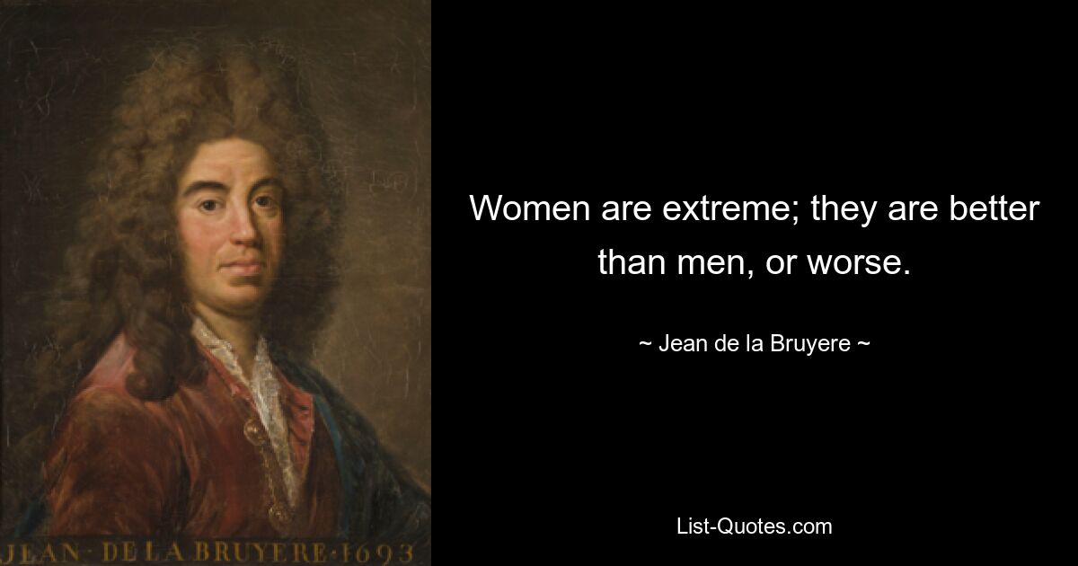 Women are extreme; they are better than men, or worse. — © Jean de la Bruyere