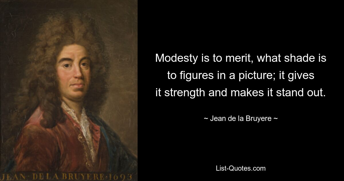 Modesty is to merit, what shade is to figures in a picture; it gives it strength and makes it stand out. — © Jean de la Bruyere