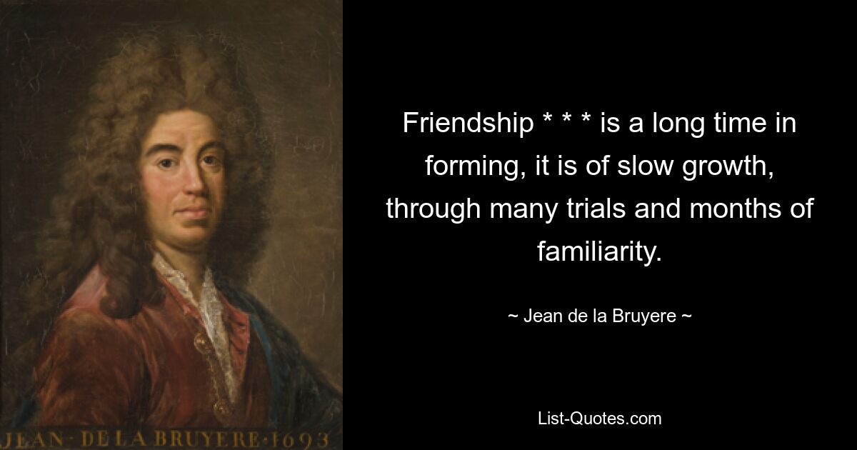 Friendship * * * is a long time in forming, it is of slow growth, through many trials and months of familiarity. — © Jean de la Bruyere