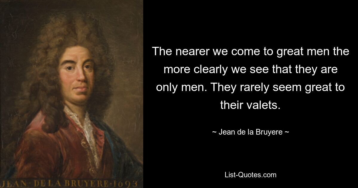 The nearer we come to great men the more clearly we see that they are only men. They rarely seem great to their valets. — © Jean de la Bruyere