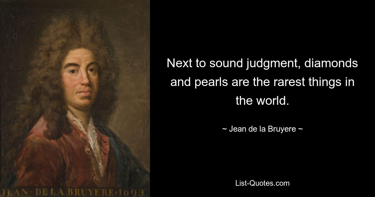 Next to sound judgment, diamonds and pearls are the rarest things in the world. — © Jean de la Bruyere