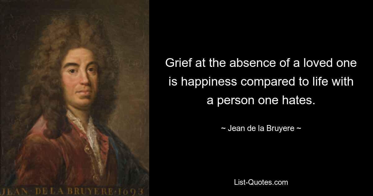 Grief at the absence of a loved one is happiness compared to life with a person one hates. — © Jean de la Bruyere