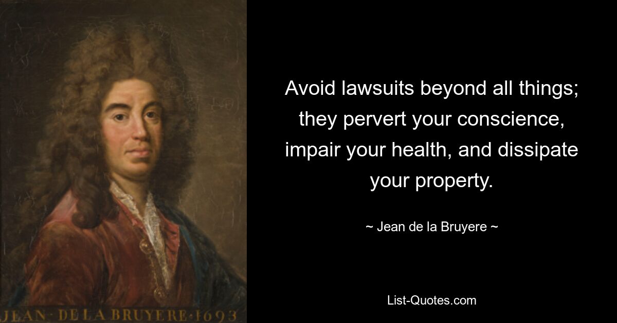 Avoid lawsuits beyond all things; they pervert your conscience, impair your health, and dissipate your property. — © Jean de la Bruyere