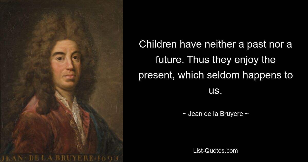 Children have neither a past nor a future. Thus they enjoy the present, which seldom happens to us. — © Jean de la Bruyere