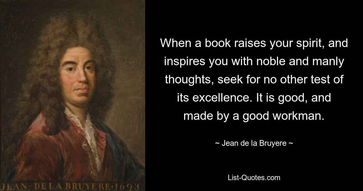 When a book raises your spirit, and inspires you with noble and manly thoughts, seek for no other test of its excellence. It is good, and made by a good workman. — © Jean de la Bruyere