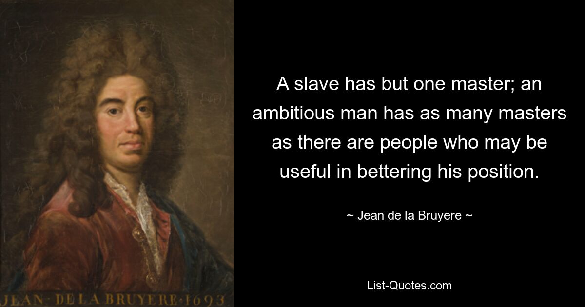 A slave has but one master; an ambitious man has as many masters as there are people who may be useful in bettering his position. — © Jean de la Bruyere