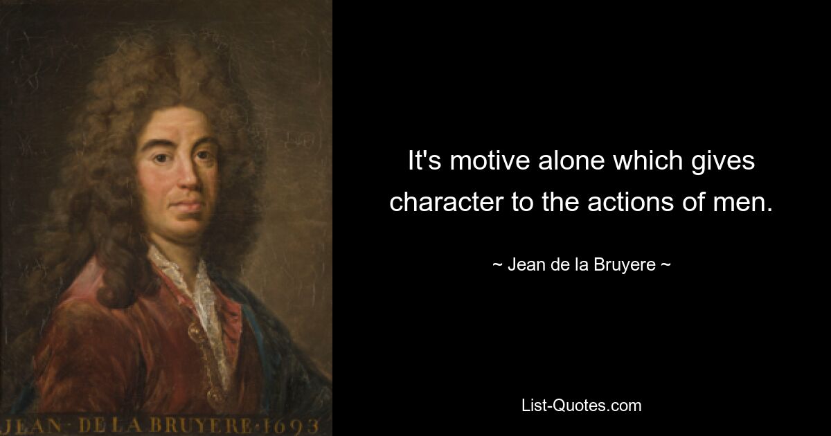 It's motive alone which gives character to the actions of men. — © Jean de la Bruyere