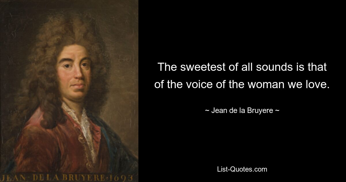 The sweetest of all sounds is that of the voice of the woman we love. — © Jean de la Bruyere