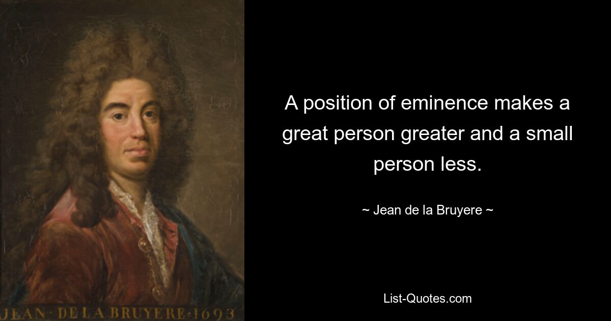 A position of eminence makes a great person greater and a small person less. — © Jean de la Bruyere