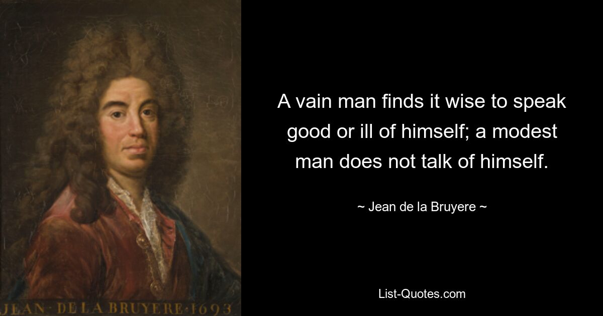 A vain man finds it wise to speak good or ill of himself; a modest man does not talk of himself. — © Jean de la Bruyere