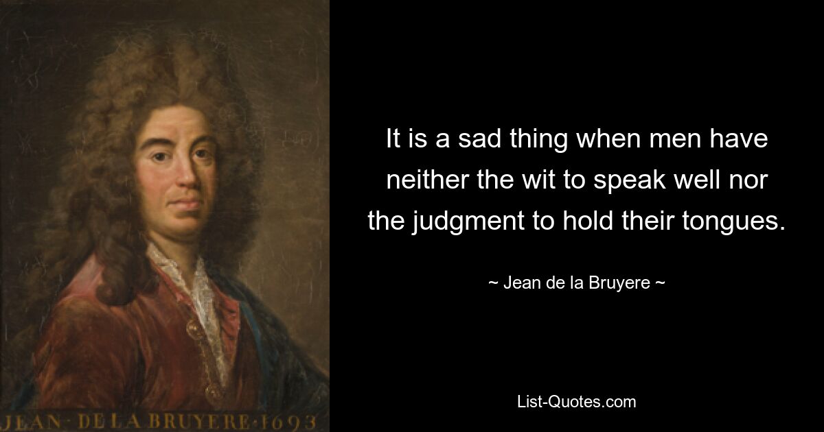 It is a sad thing when men have neither the wit to speak well nor the judgment to hold their tongues. — © Jean de la Bruyere