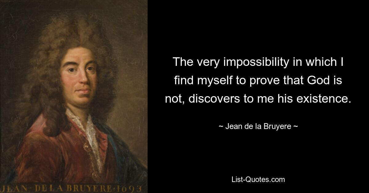 The very impossibility in which I find myself to prove that God is not, discovers to me his existence. — © Jean de la Bruyere