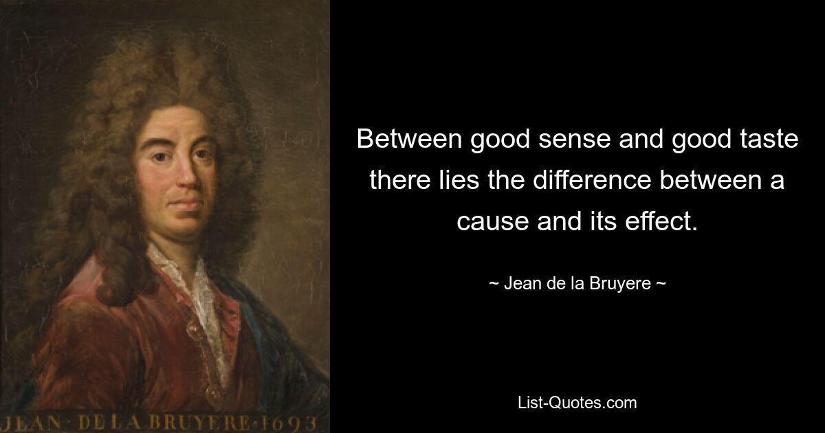 Between good sense and good taste there lies the difference between a cause and its effect. — © Jean de la Bruyere