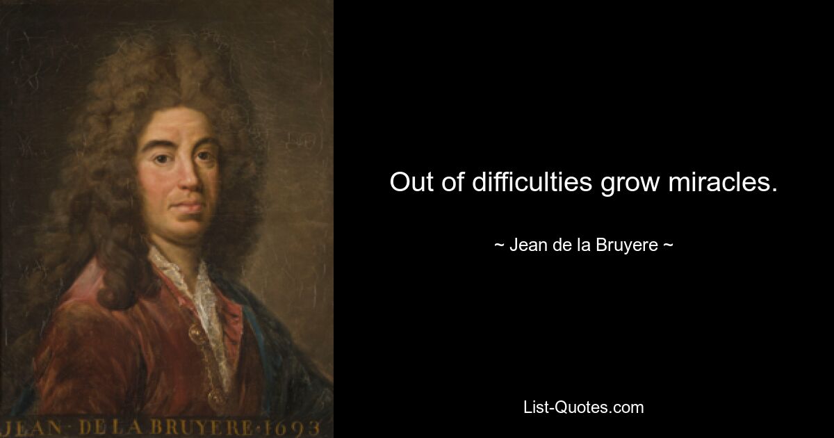 Out of difficulties grow miracles. — © Jean de la Bruyere