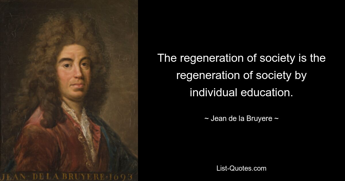 The regeneration of society is the regeneration of society by individual education. — © Jean de la Bruyere