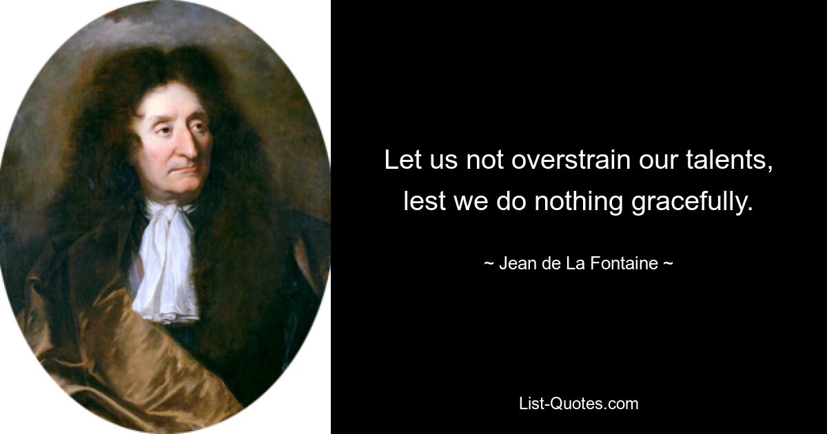 Let us not overstrain our talents, lest we do nothing gracefully. — © Jean de La Fontaine