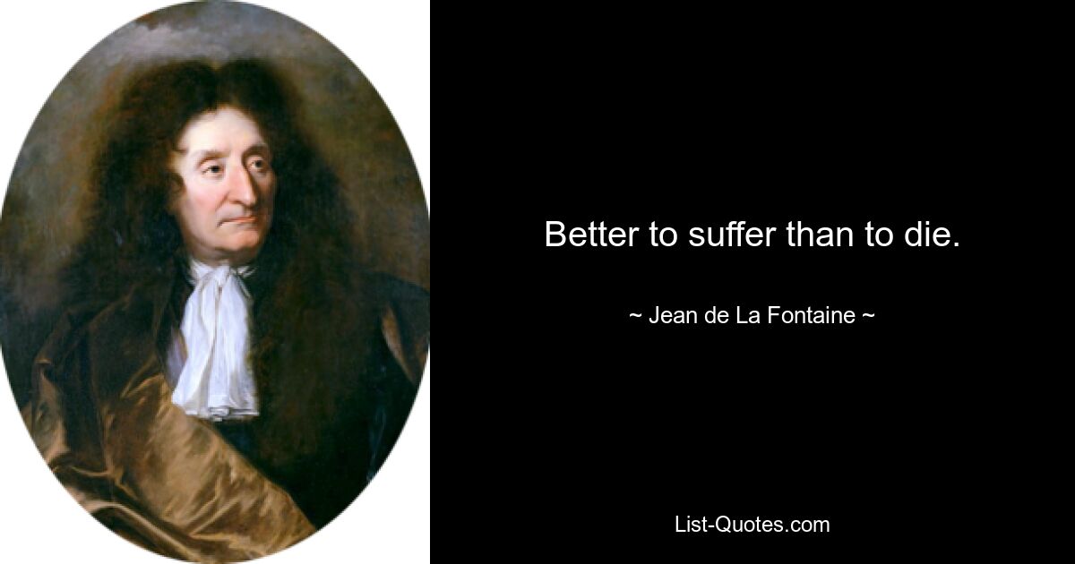 Better to suffer than to die. — © Jean de La Fontaine