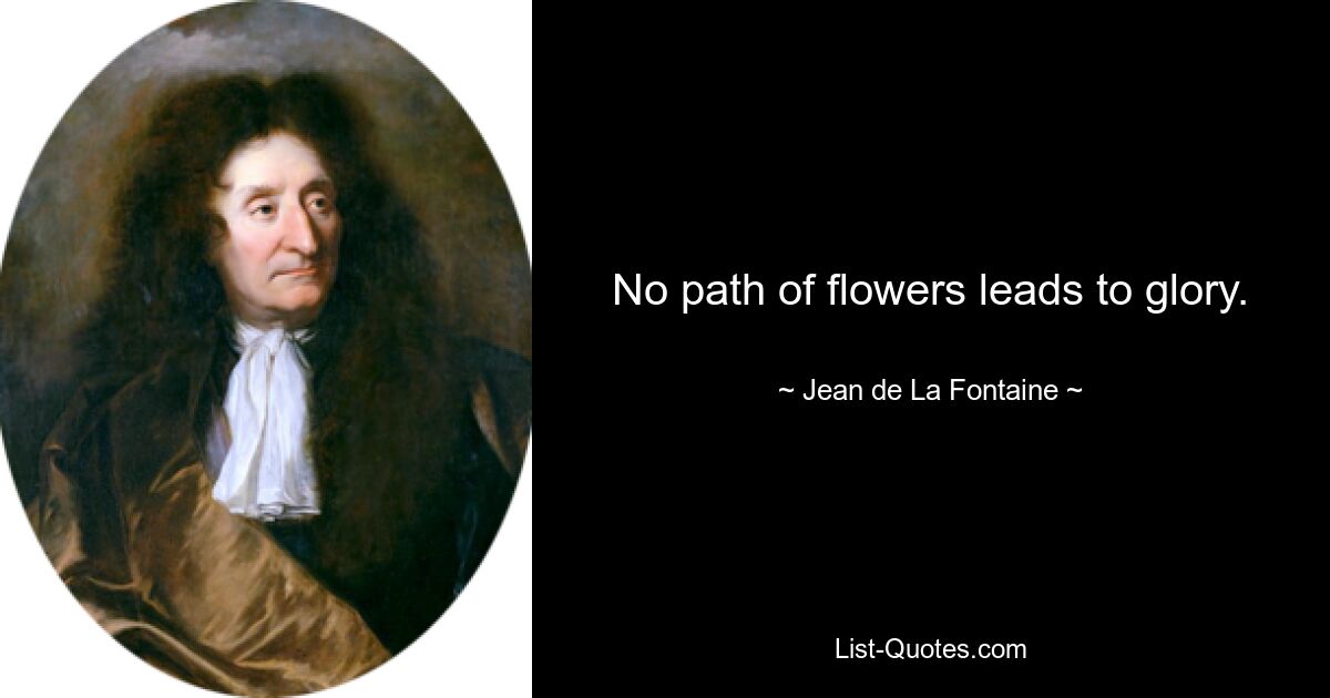 No path of flowers leads to glory. — © Jean de La Fontaine