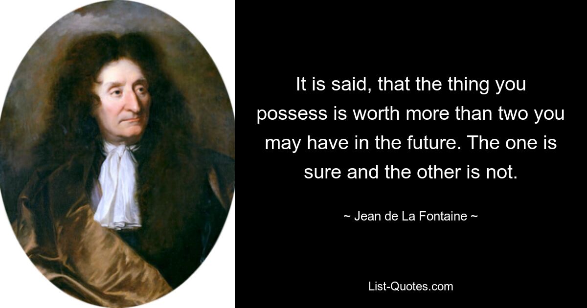 It is said, that the thing you possess is worth more than two you may have in the future. The one is sure and the other is not. — © Jean de La Fontaine