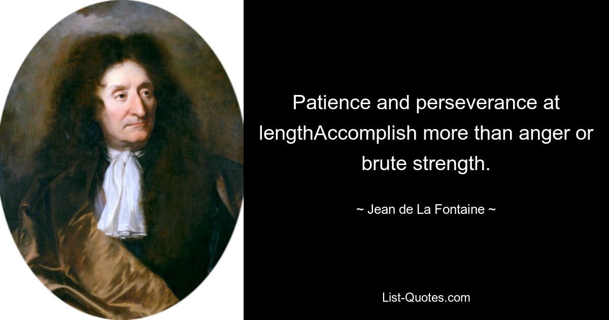 Patience and perseverance at lengthAccomplish more than anger or brute strength. — © Jean de La Fontaine