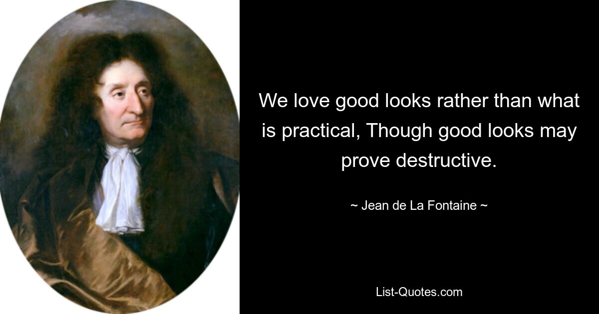 We love good looks rather than what is practical, Though good looks may prove destructive. — © Jean de La Fontaine