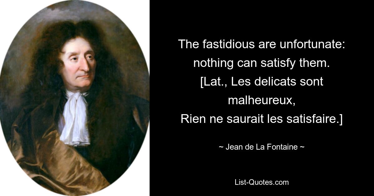 The fastidious are unfortunate: nothing can satisfy them.
[Lat., Les delicats sont malheureux,
Rien ne saurait les satisfaire.] — © Jean de La Fontaine