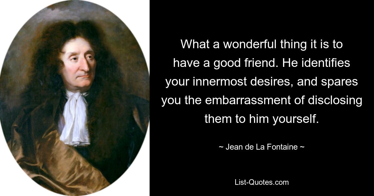 What a wonderful thing it is to have a good friend. He identifies your innermost desires, and spares you the embarrassment of disclosing them to him yourself. — © Jean de La Fontaine