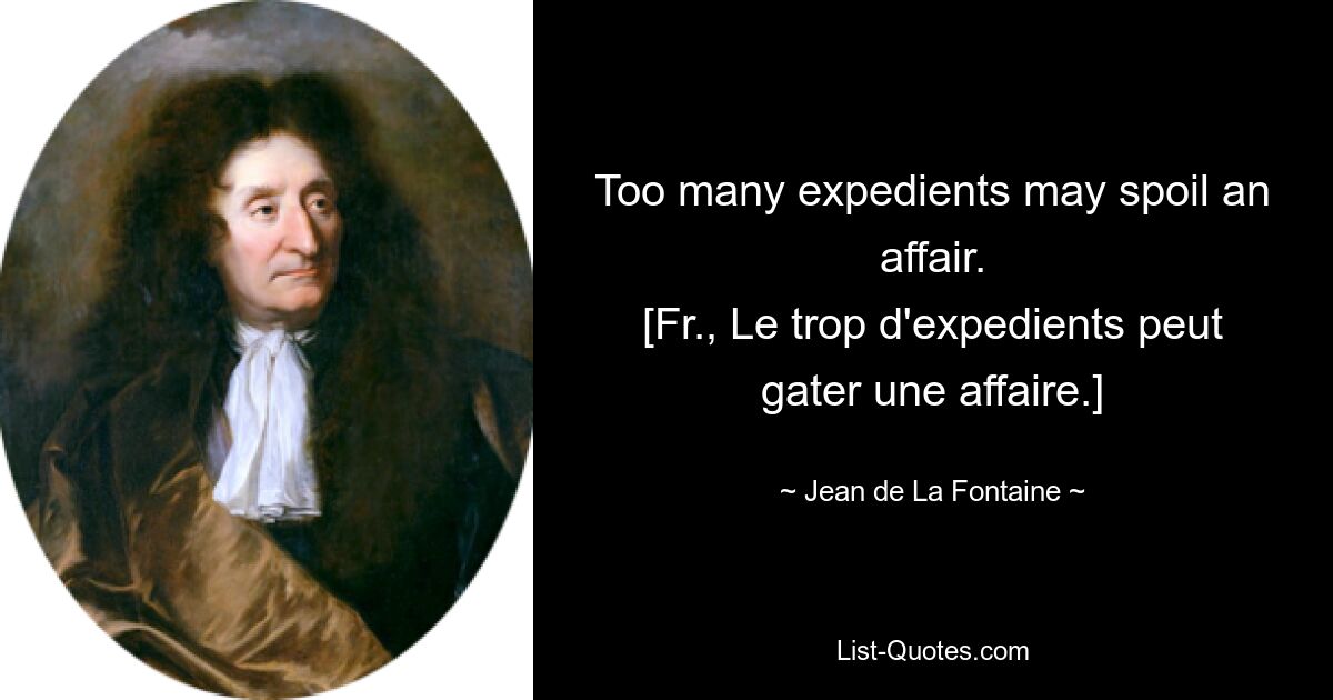 Too many expedients may spoil an affair.
[Fr., Le trop d'expedients peut gater une affaire.] — © Jean de La Fontaine