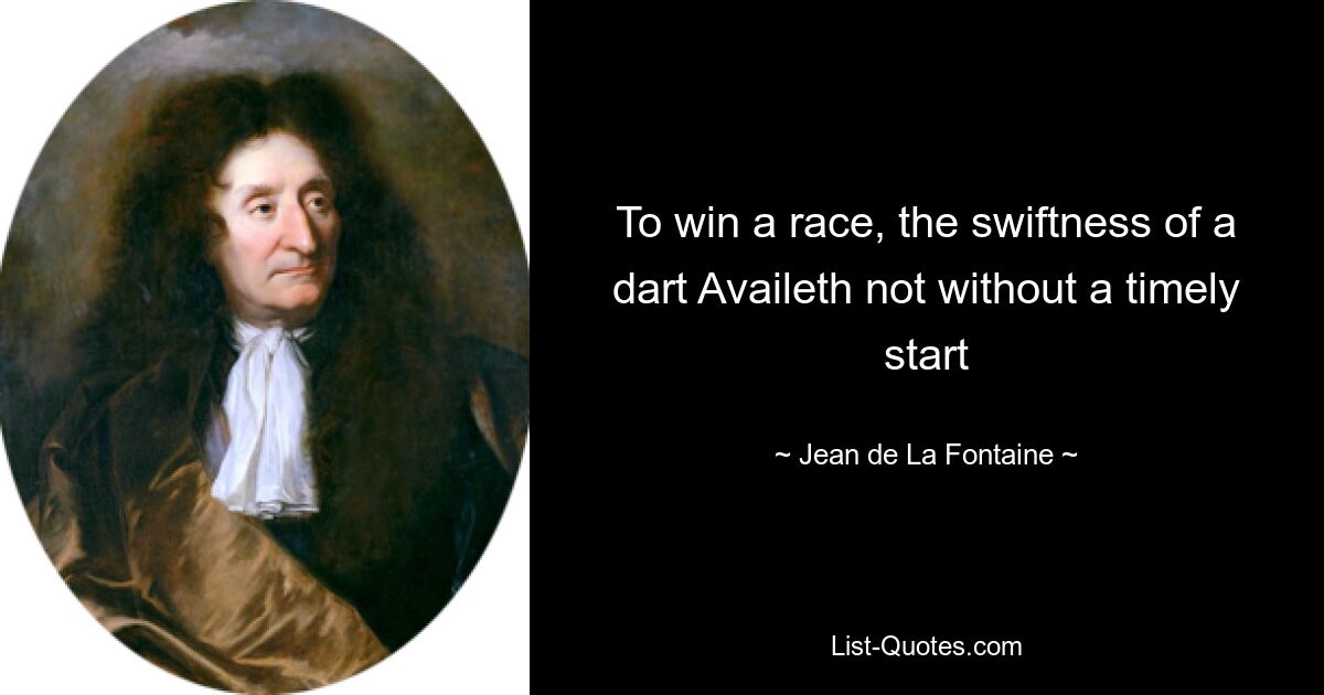 To win a race, the swiftness of a dart Availeth not without a timely start — © Jean de La Fontaine