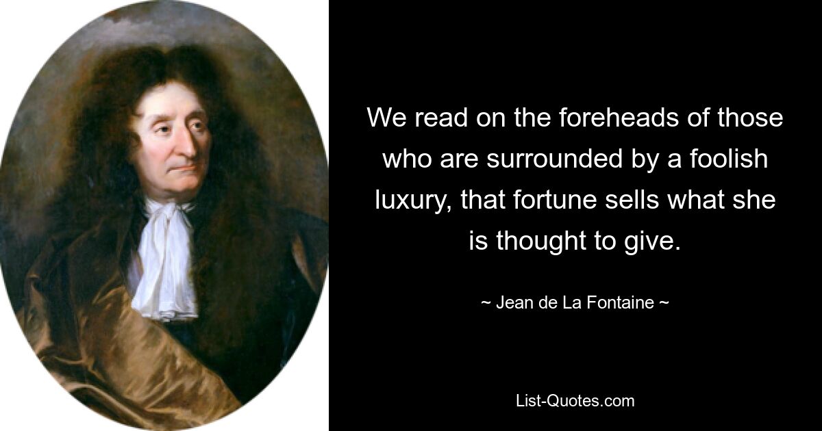 We read on the foreheads of those who are surrounded by a foolish luxury, that fortune sells what she is thought to give. — © Jean de La Fontaine