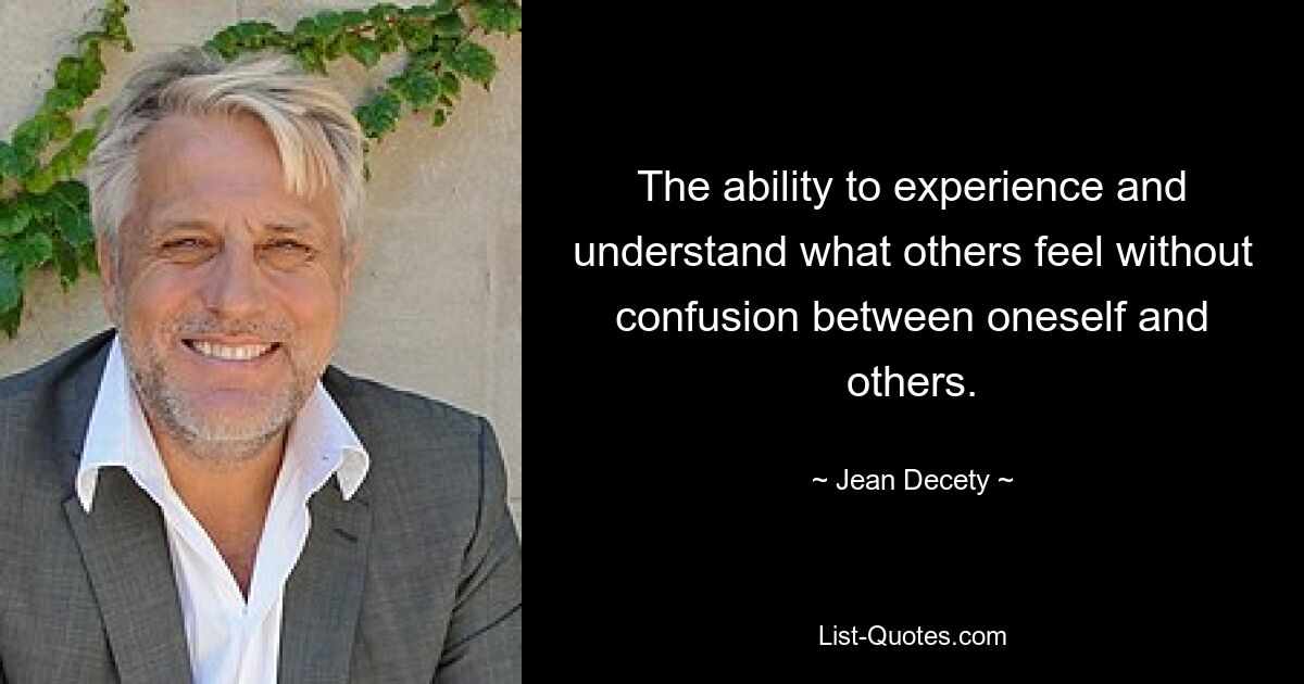 The ability to experience and understand what others feel without confusion between oneself and others. — © Jean Decety