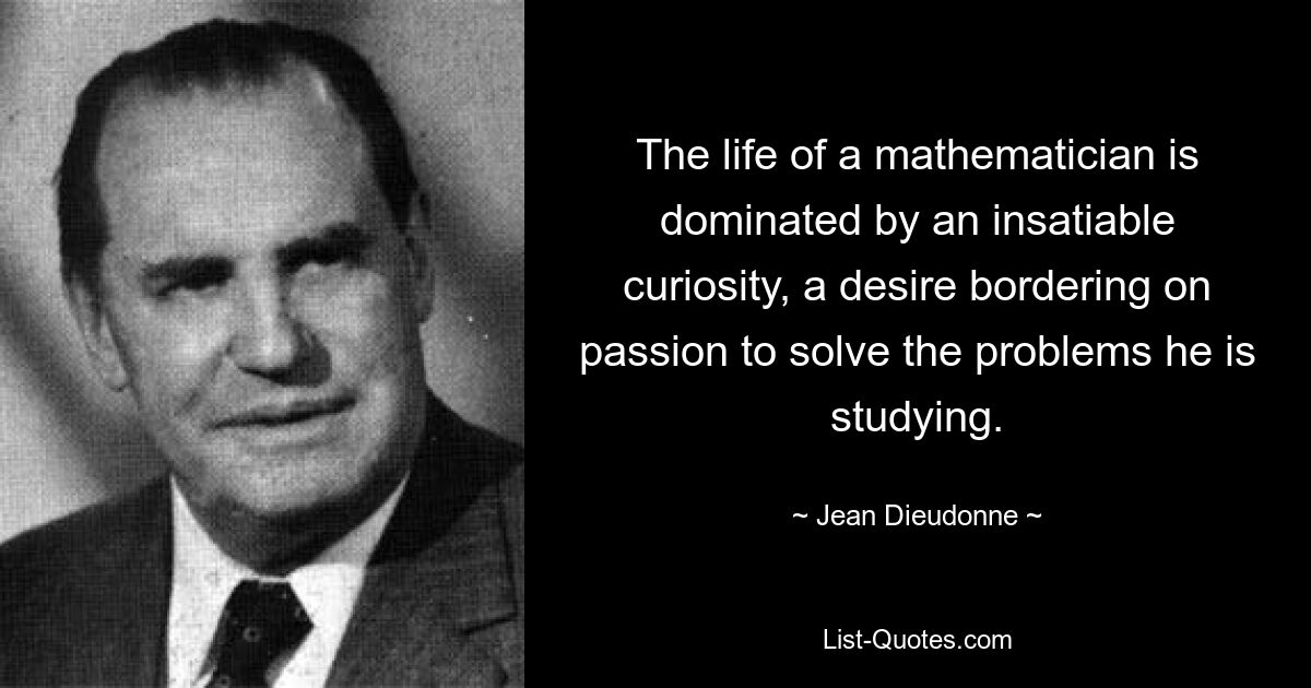 The life of a mathematician is dominated by an insatiable curiosity, a desire bordering on passion to solve the problems he is studying. — © Jean Dieudonne