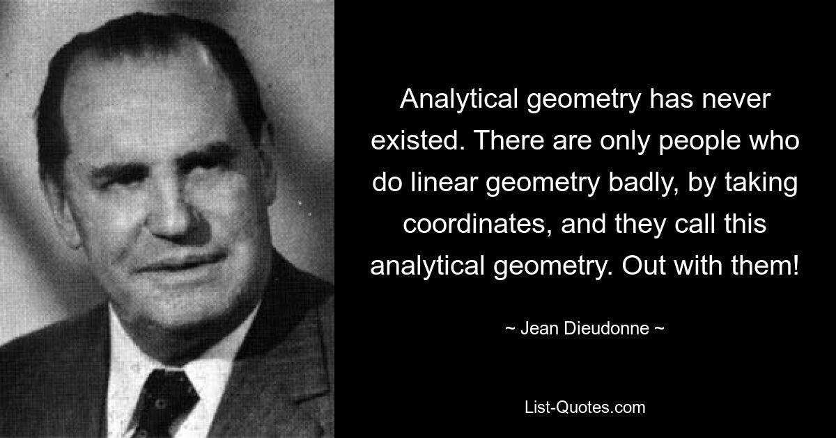 Analytical geometry has never existed. There are only people who do linear geometry badly, by taking coordinates, and they call this analytical geometry. Out with them! — © Jean Dieudonne