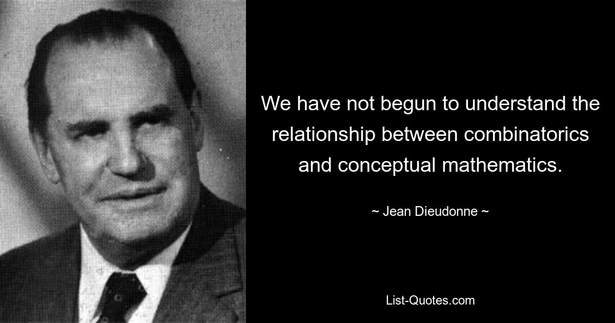 We have not begun to understand the relationship between combinatorics and conceptual mathematics. — © Jean Dieudonne