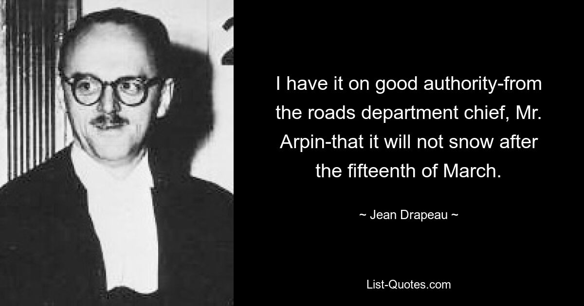 I have it on good authority-from the roads department chief, Mr. Arpin-that it will not snow after the fifteenth of March. — © Jean Drapeau