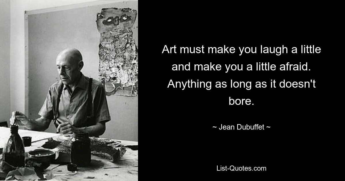 Art must make you laugh a little and make you a little afraid. Anything as long as it doesn't bore. — © Jean Dubuffet