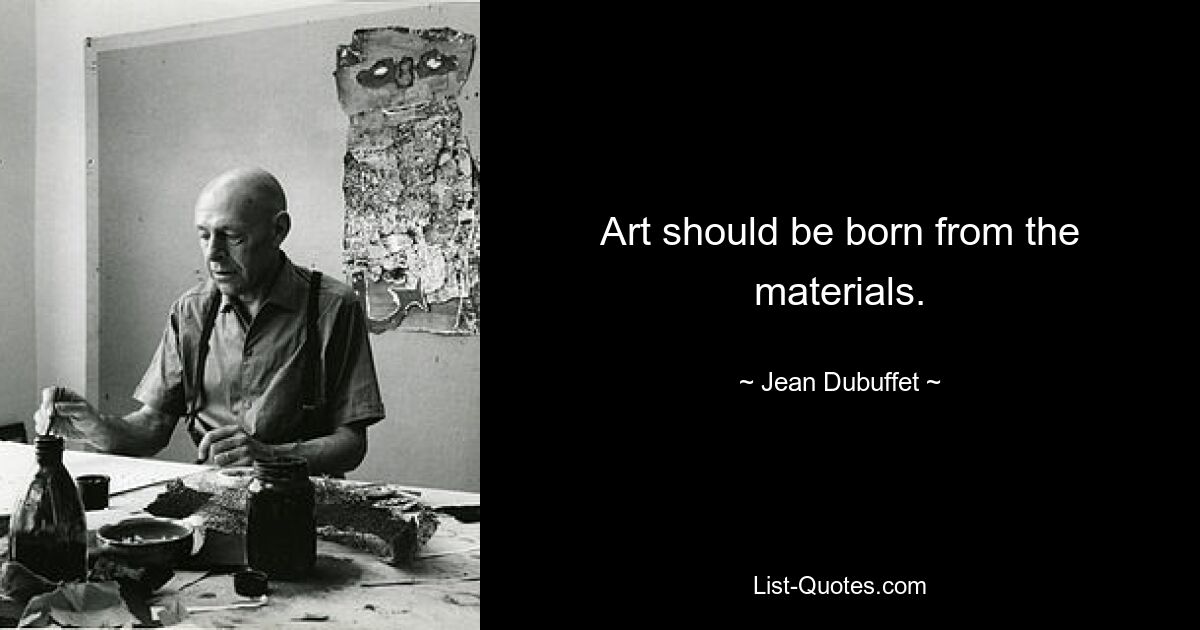 Art should be born from the materials. — © Jean Dubuffet