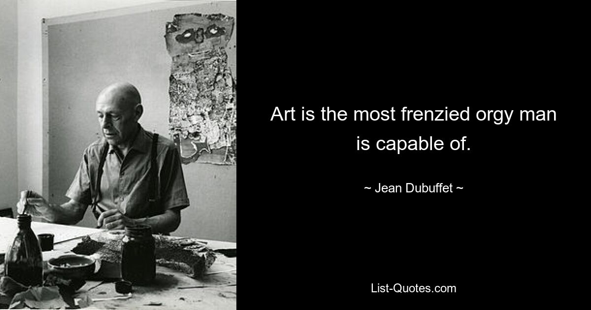 Art is the most frenzied orgy man is capable of. — © Jean Dubuffet