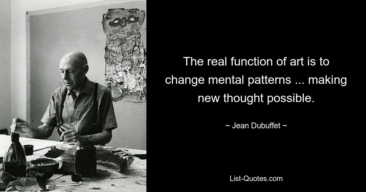 The real function of art is to change mental patterns ... making new thought possible. — © Jean Dubuffet