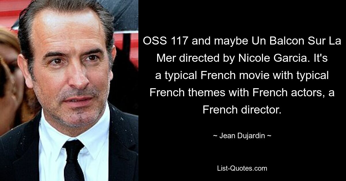 OSS 117 and maybe Un Balcon Sur La Mer directed by Nicole Garcia. It's a typical French movie with typical French themes with French actors, a French director. — © Jean Dujardin