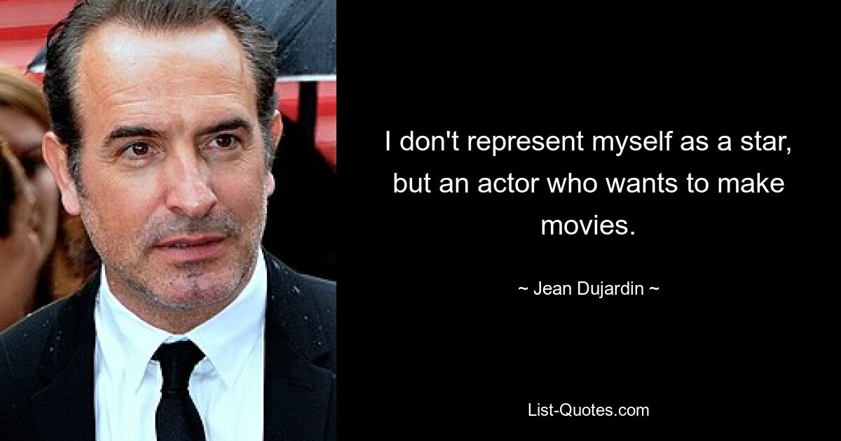 I don't represent myself as a star, but an actor who wants to make movies. — © Jean Dujardin