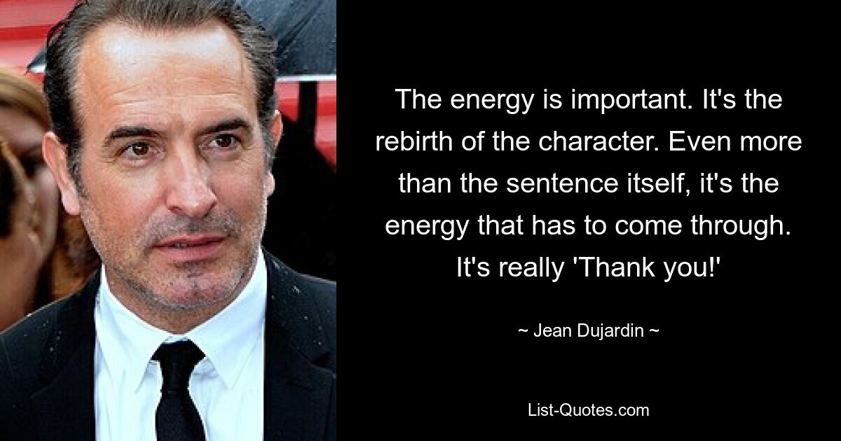 The energy is important. It's the rebirth of the character. Even more than the sentence itself, it's the energy that has to come through. It's really 'Thank you!' — © Jean Dujardin