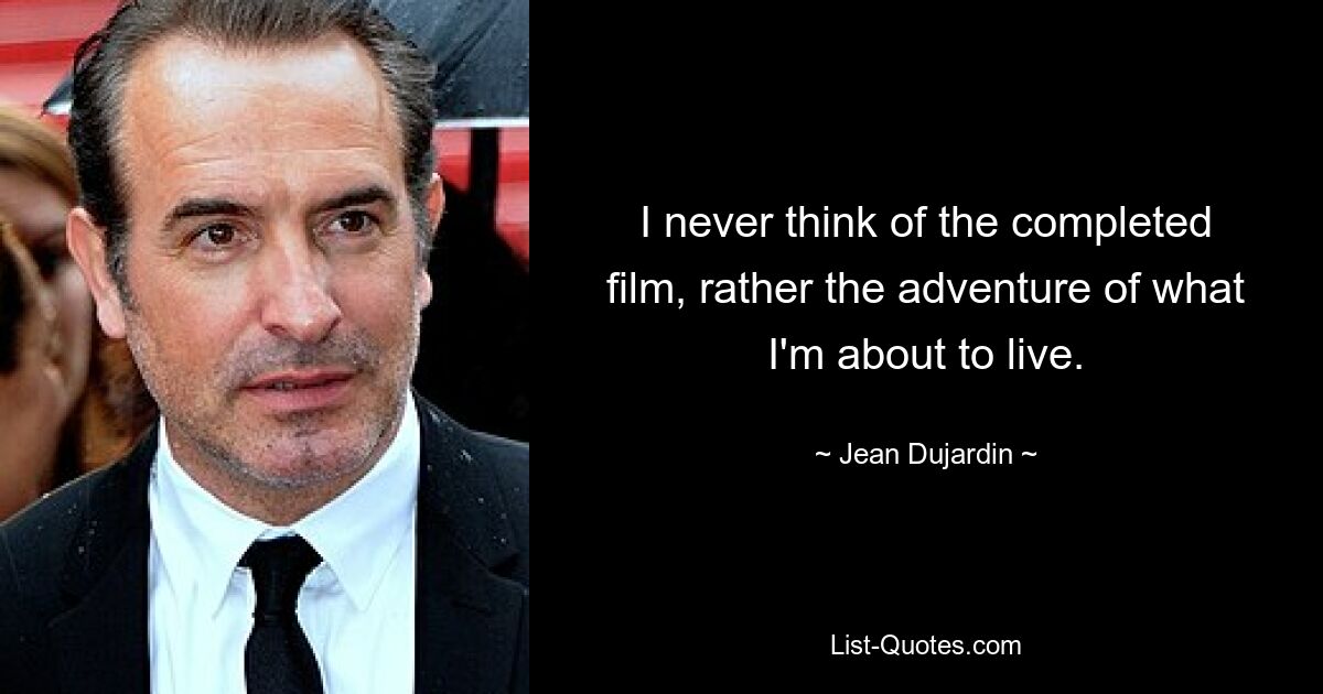 I never think of the completed film, rather the adventure of what I'm about to live. — © Jean Dujardin