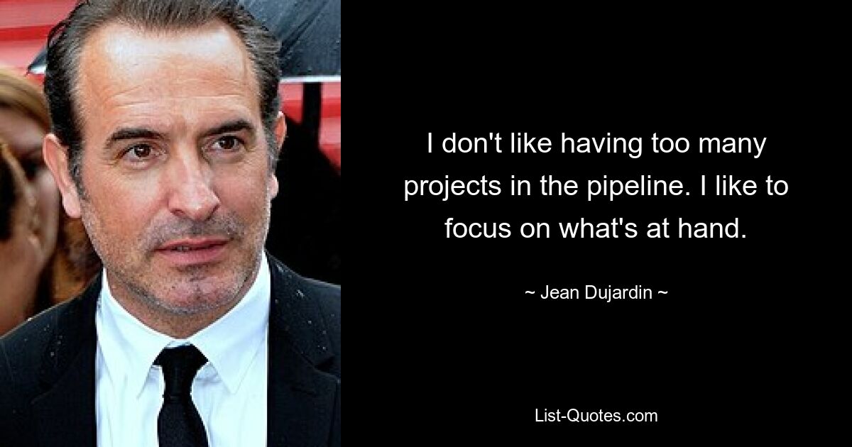 I don't like having too many projects in the pipeline. I like to focus on what's at hand. — © Jean Dujardin